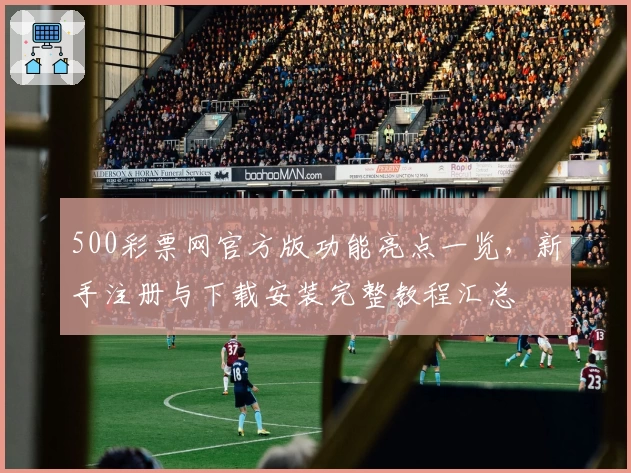 500彩票网官方版功能亮点一览，新手注册与下载安装完整教程汇总