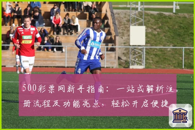 500彩票网新手指南：一站式解析注册流程及功能亮点，轻松开启便捷体验