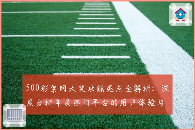 500彩票网大奖功能亮点全解析：深度分析年度热门平台的用户体验与使用指南
