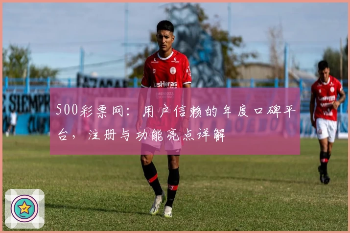 500彩票网:用户信赖的年度口碑平台,注册与功能亮点详解