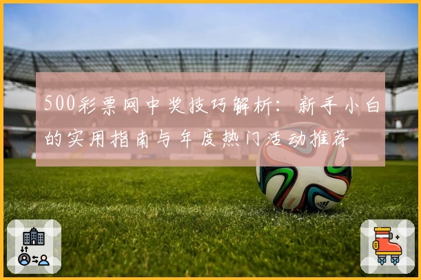 500彩票网中奖技巧解析：新手小白的实用指南与年度热门活动推荐