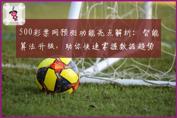 500彩票网预测功能亮点解析:智能算法升级,助你快速掌握数据趋势