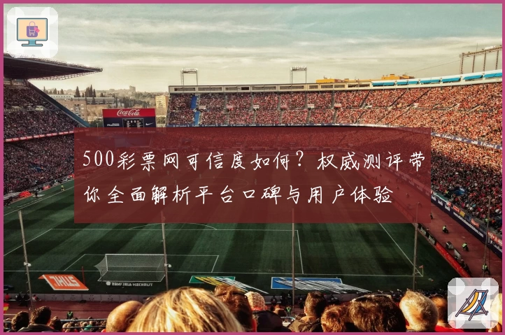 500彩票网可信度如何？权威测评带你全面解析平台口碑与用户体验