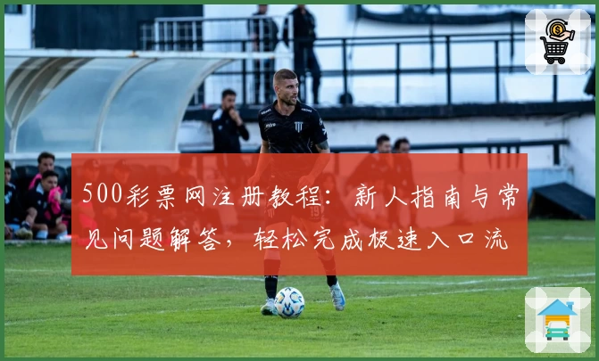500彩票网注册教程：新人指南与常见问题解答，轻松完成极速入口流程