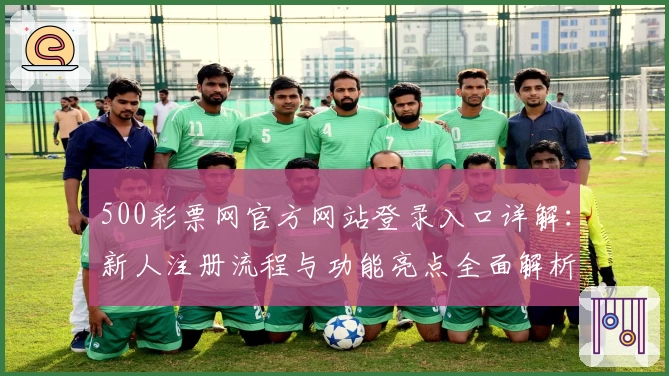 500彩票网官方网站登录入口详解：新人注册流程与功能亮点全面解析
