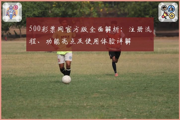 500彩票网官方版全面解析：注册流程、功能亮点及使用体验详解