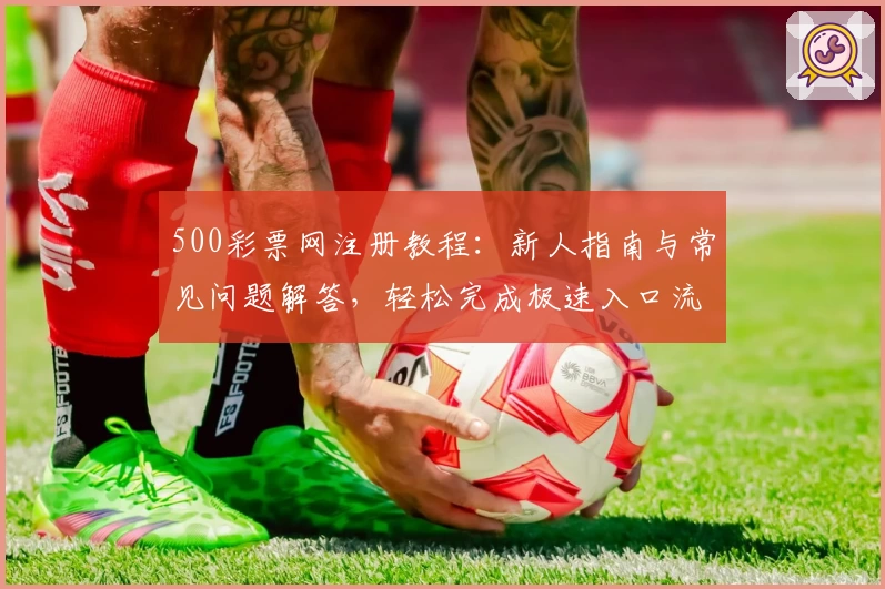 500彩票网注册教程：新人指南与常见问题解答，轻松完成极速入口流程