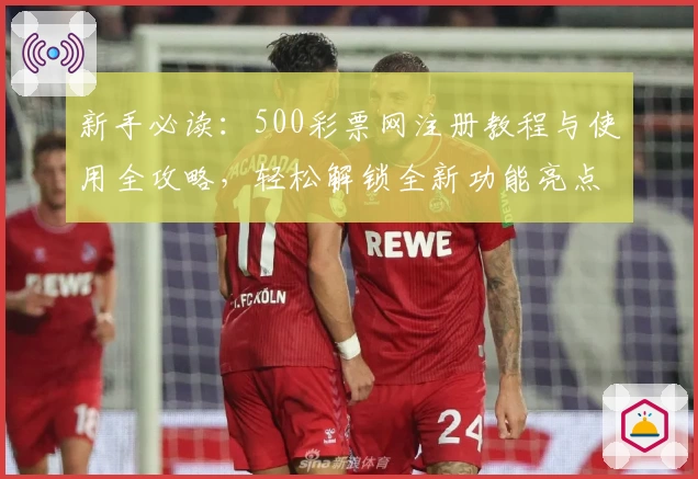 新手必读：500彩票网注册教程与使用全攻略，轻松解锁全新功能亮点