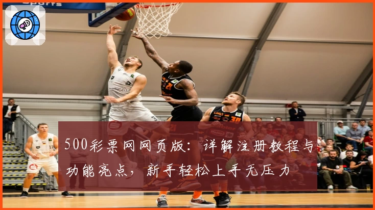 500彩票网网页版:详解注册教程与功能亮点,新手轻松上手无压力