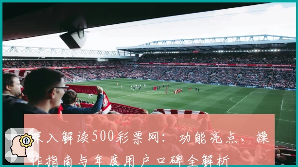 深入解读500彩票网:功能亮点、操作指南与年度用户口碑全解析