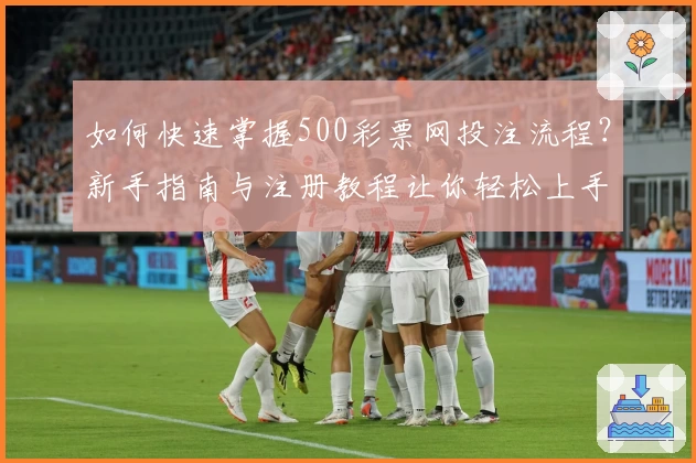 如何快速掌握500彩票网投注流程?新手指南与注册教程让你轻松上手