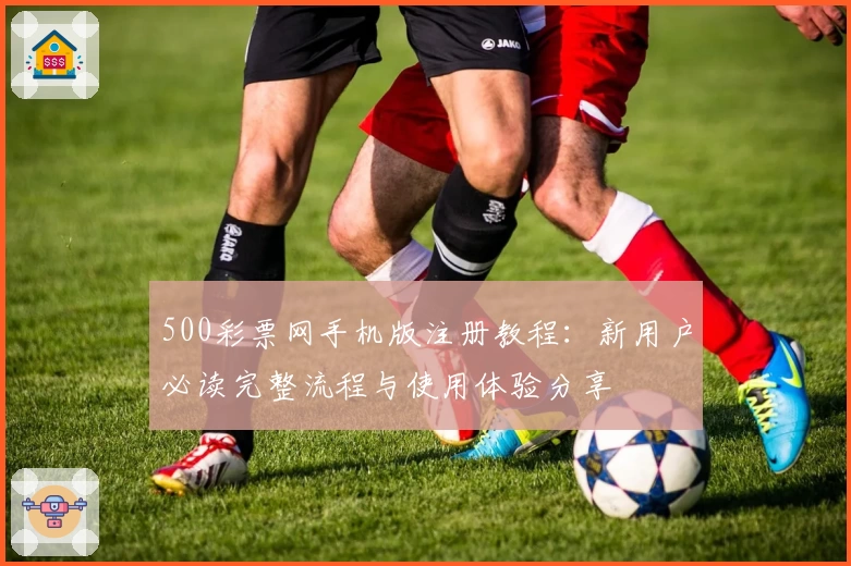 500彩票网手机版注册教程:新用户必读完整流程与使用体验分享