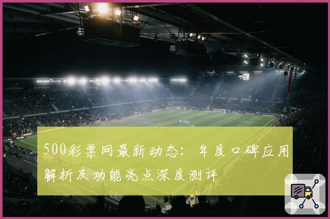 500彩票网最新动态：年度口碑应用解析及功能亮点深度测评