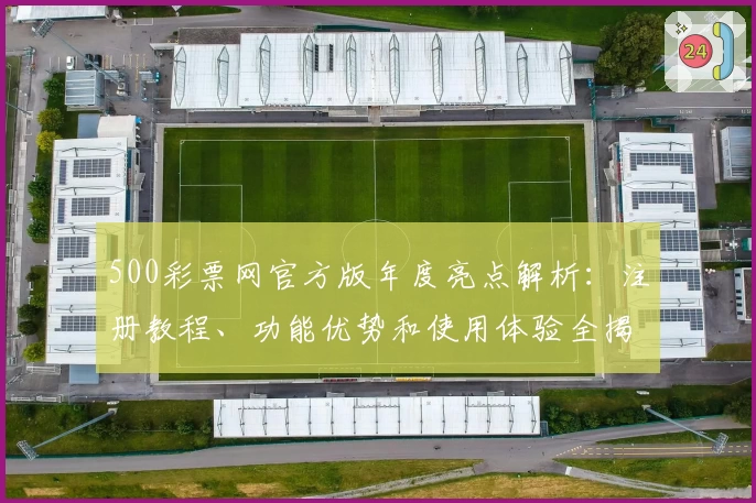 500彩票网官方版年度亮点解析：注册教程、功能优势和使用体验全揭秘