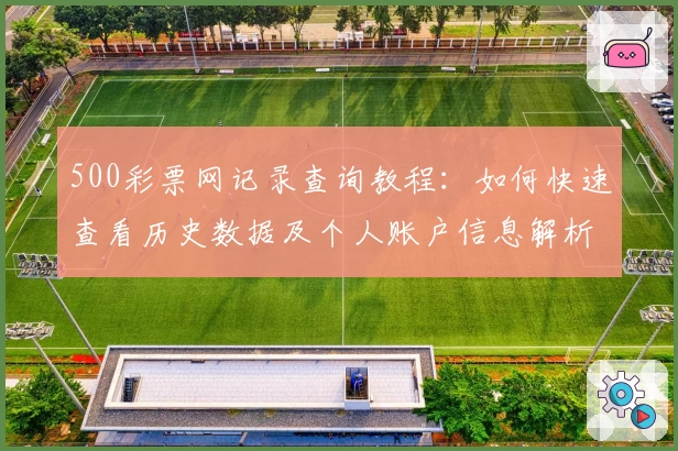 500彩票网记录查询教程:如何快速查看历史数据及个人账户信息解析