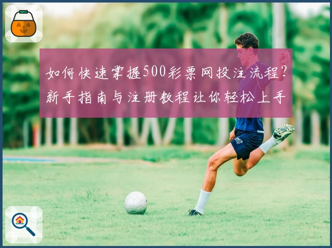 如何快速掌握500彩票网投注流程?新手指南与注册教程让你轻松上手