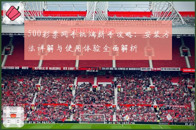 500彩票网手机端新手攻略：安装方法详解与使用体验全面解析