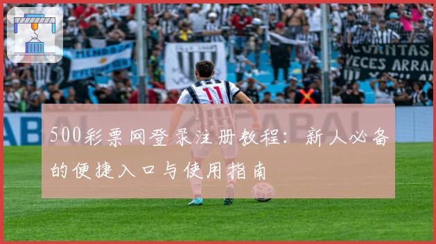 500彩票网登录注册教程：新人必备的便捷入口与使用指南