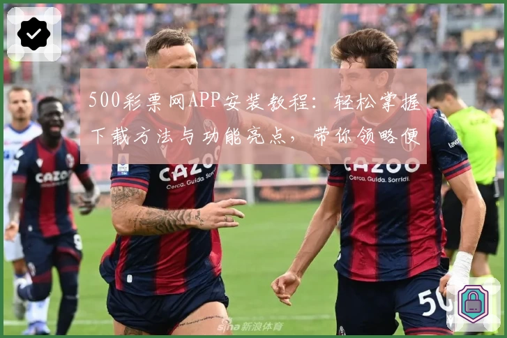 500彩票网APP安装教程：轻松掌握下载方法与功能亮点，带你领略便捷体验！