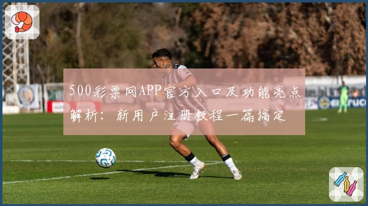 500彩票网APP官方入口及功能亮点解析：新用户注册教程一篇搞定