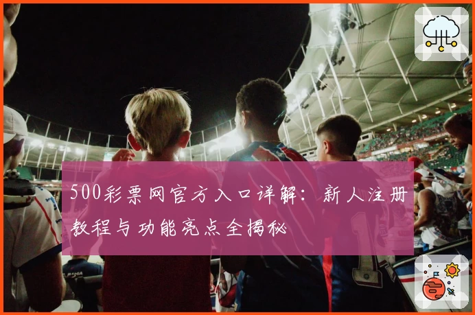 500彩票网官方入口详解：新人注册教程与功能亮点全揭秘