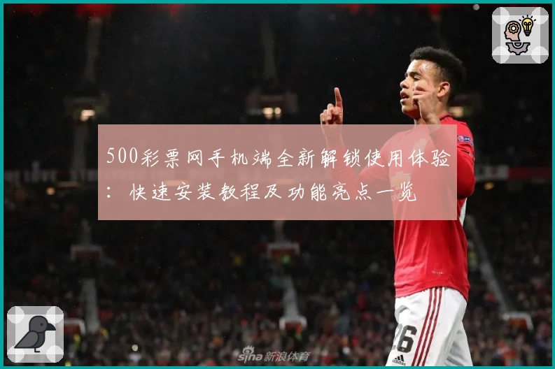 500彩票网手机端全新解锁使用体验：快速安装教程及功能亮点一览