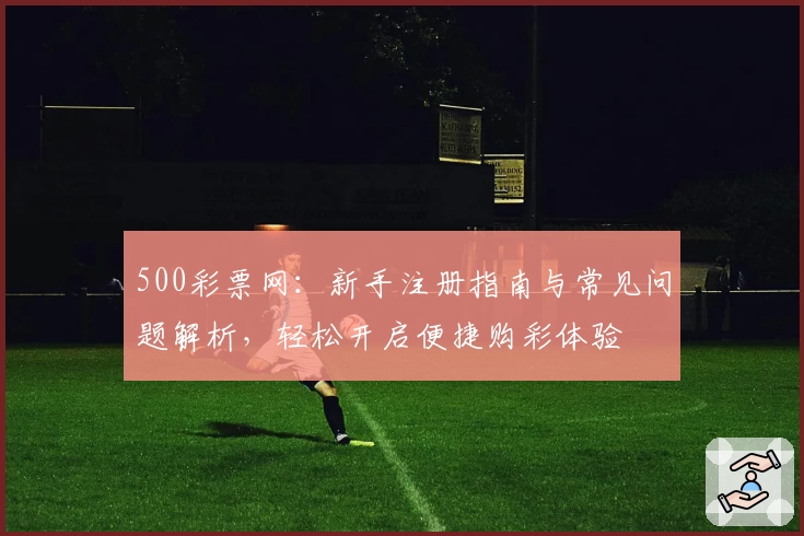 500彩票网：新手注册指南与常见问题解析，轻松开启便捷购彩体验