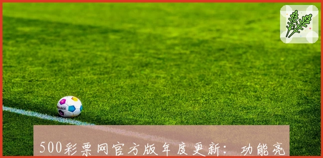 500彩票网官方版年度更新:功能亮点解析与下载安装全攻略