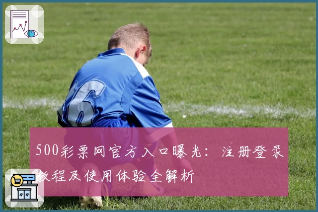 500彩票网官方入口曝光：注册登录教程及使用体验全解析