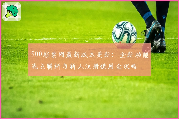 500彩票网最新版本更新:全新功能亮点解析与新人注册使用全攻略