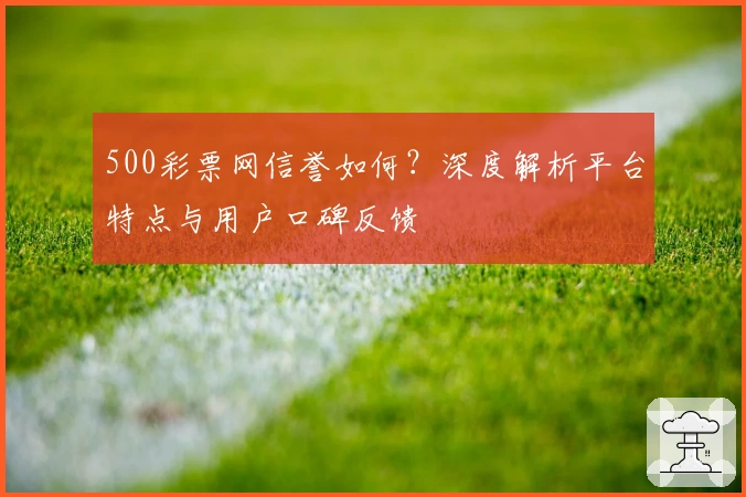 500彩票网信誉如何?深度解析平台特点与用户口碑反馈