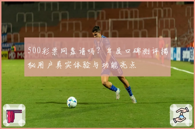 500彩票网靠谱吗？年度口碑测评揭秘用户真实体验与功能亮点