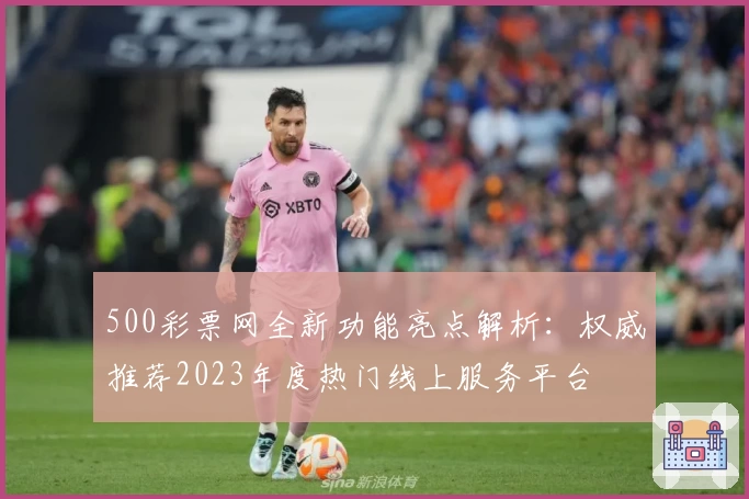 500彩票网全新功能亮点解析:权威推荐2023年度热门线上服务平台