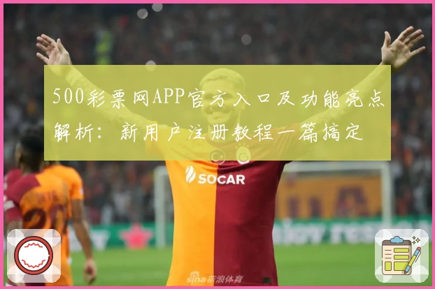 500彩票网APP官方入口及功能亮点解析：新用户注册教程一篇搞定