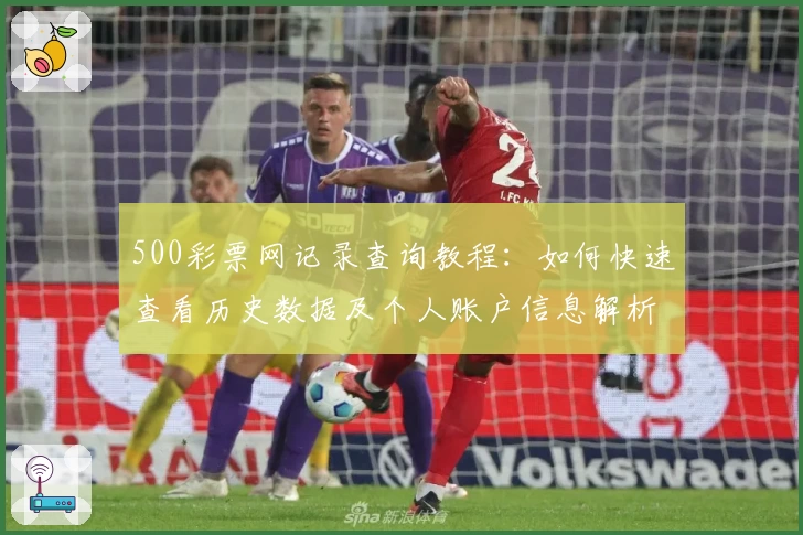 500彩票网记录查询教程:如何快速查看历史数据及个人账户信息解析