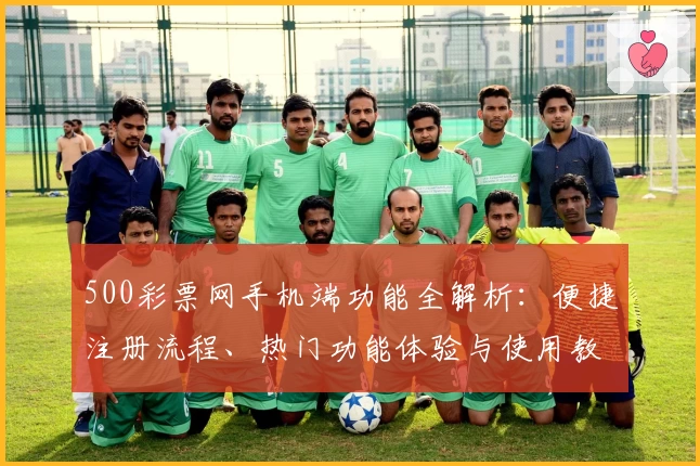 500彩票网手机端功能全解析:便捷注册流程、热门功能体验与使用教程