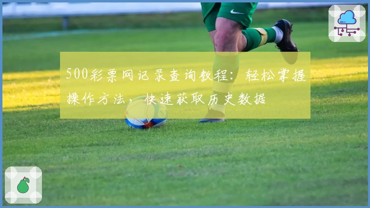 500彩票网记录查询教程：轻松掌握操作方法，快速获取历史数据