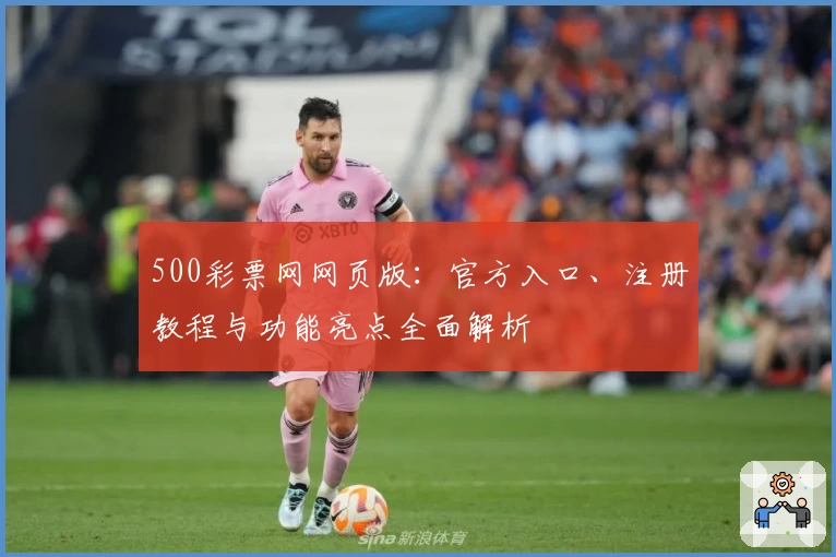 500彩票网网页版：官方入口、注册教程与功能亮点全面解析