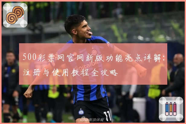 500彩票网官网新版功能亮点详解：注册与使用教程全攻略