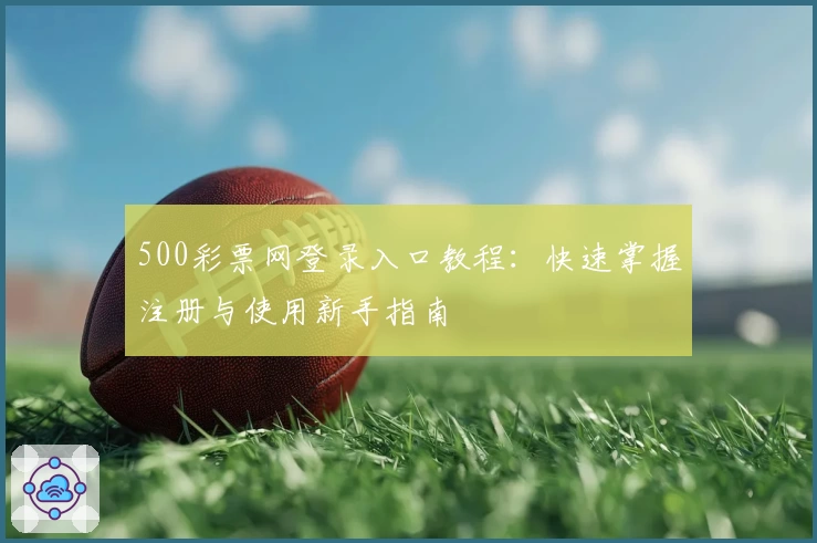 500彩票网登录入口教程:快速掌握注册与使用新手指南